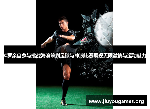 C罗亲自参与挑战海浪策划足球与冲浪比赛展现无限激情与运动魅力 C罗亲自参与挑战海浪策划足球与冲浪比赛展现无限激情与运动魅力