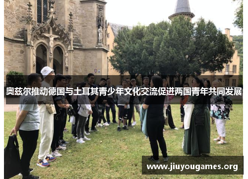 奥兹尔推动德国与土耳其青少年文化交流促进两国青年共同发展 奥兹尔推动德国与土耳其青少年文化交流促进两国青年共同发展