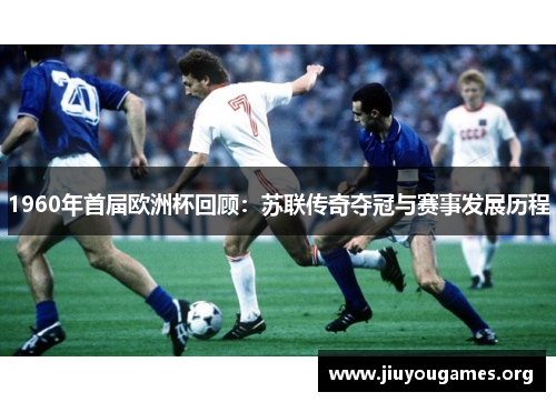 1960年首届欧洲杯回顾:苏联传奇夺冠与赛事发展历程 1960年首届欧洲杯回顾:苏联传奇夺冠与赛事发展历程