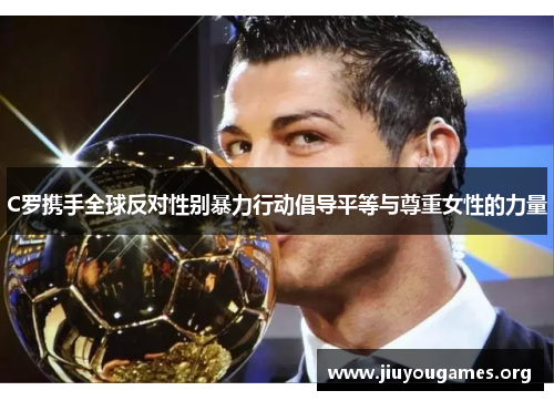 C罗携手全球反对性别暴力行动倡导平等与尊重女性的力量 C罗携手全球反对性别暴力行动倡导平等与尊重女性的力量