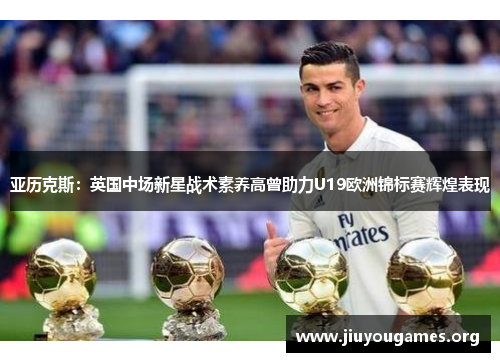 亚历克斯:英国中场新星战术素养高曾助力U19欧洲锦标赛辉煌表现 亚历克斯:英国中场新星战术素养高曾助力U19欧洲锦标赛辉煌表现