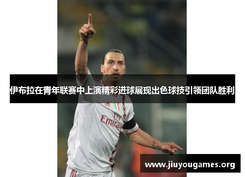 伊布拉在青年联赛中上演精彩进球展现出色球技引领团队胜利 伊布拉在青年联赛中上演精彩进球展现出色球技引领团队胜利