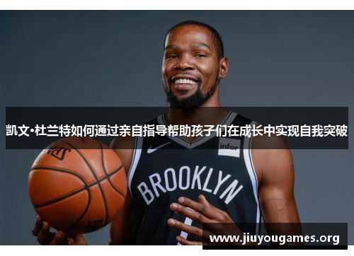 凯文·杜兰特如何通过亲自指导帮助孩子们在成长中实现自我突破 凯文·杜兰特如何通过亲自指导帮助孩子们在成长中实现自我突破