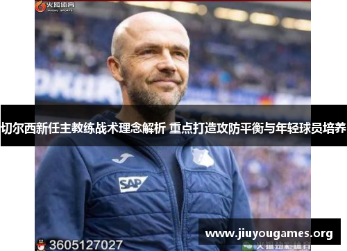 切尔西新任主教练战术理念解析 重点打造攻防平衡与年轻球员培养 切尔西新任主教练战术理念解析 重点打造攻防平衡与年轻球员培养