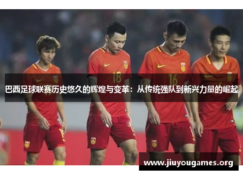 巴西足球联赛历史悠久的辉煌与变革:从传统强队到新兴力量的崛起 巴西足球联赛历史悠久的辉煌与变革:从传统强队到新兴力量的崛起