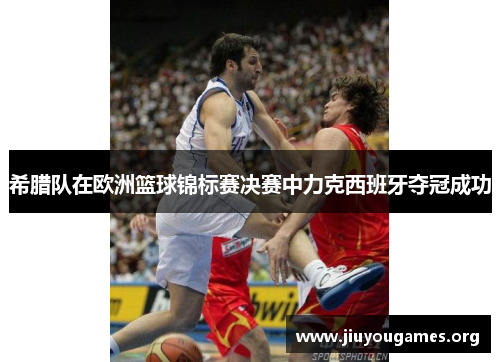 希腊队在欧洲篮球锦标赛决赛中力克西班牙夺冠成功 希腊队在欧洲篮球锦标赛决赛中力克西班牙夺冠成功