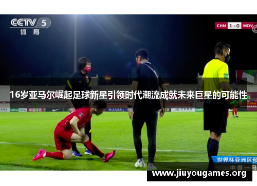 16岁亚马尔崛起足球新星引领时代潮流成就未来巨星的可能性 16岁亚马尔崛起足球新星引领时代潮流成就未来巨星的可能性