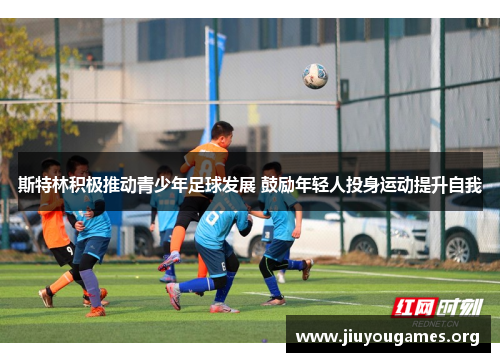 斯特林积极推动青少年足球发展 鼓励年轻人投身运动提升自我 斯特林积极推动青少年足球发展 鼓励年轻人投身运动提升自我