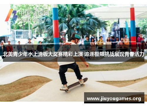 北美青少年水上滑板大奖赛精彩上演 追逐极限挑战展现青春活力 北美青少年水上滑板大奖赛精彩上演 追逐极限挑战展现青春活力