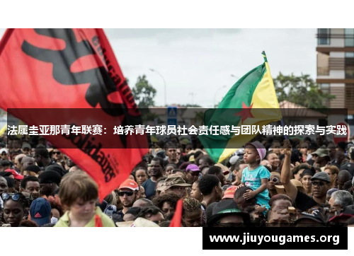 法属圭亚那青年联赛:培养青年球员社会责任感与团队精神的探索与实践 法属圭亚那青年联赛:培养青年球员社会责任感与团队精神的探索与实践
