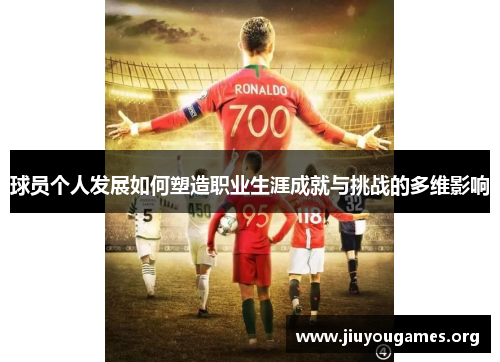 球员个人发展如何塑造职业生涯成就与挑战的多维影响 球员个人发展如何塑造职业生涯成就与挑战的多维影响