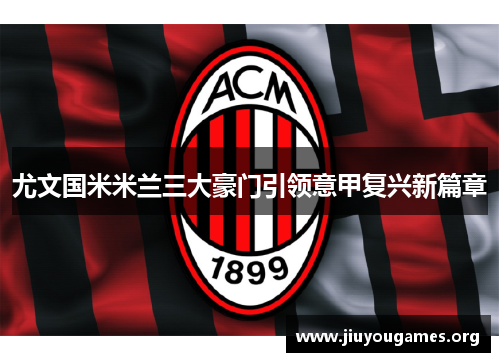 尤文国米米兰三大豪门引领意甲复兴新篇章 尤文国米米兰三大豪门引领意甲复兴新篇章