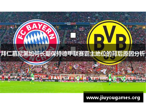 拜仁慕尼黑如何长期保持德甲联赛霸主地位的背后原因分析 拜仁慕尼黑如何长期保持德甲联赛霸主地位的背后原因分析