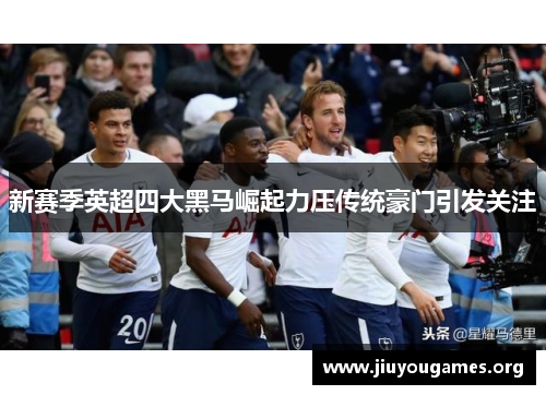 新赛季英超四大黑马崛起力压传统豪门引发关注 新赛季英超四大黑马崛起力压传统豪门引发关注