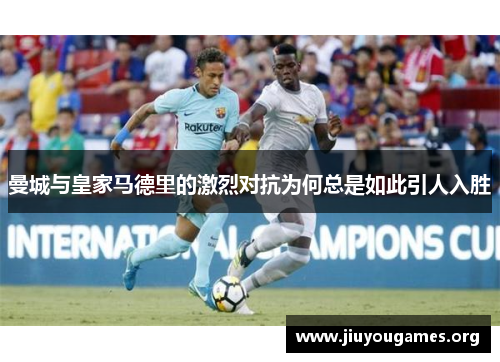 曼城与皇家马德里的激烈对抗为何总是如此引人入胜 曼城与皇家马德里的激烈对抗为何总是如此引人入胜