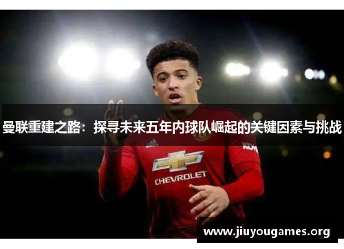 曼联重建之路:探寻未来五年内球队崛起的关键因素与挑战 曼联重建之路:探寻未来五年内球队崛起的关键因素与挑战