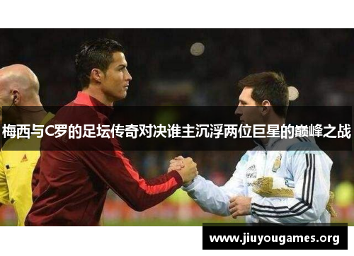 梅西与C罗的足坛传奇对决谁主沉浮两位巨星的巅峰之战 梅西与C罗的足坛传奇对决谁主沉浮两位巨星的巅峰之战