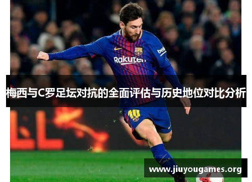 梅西与C罗足坛对抗的全面评估与历史地位对比分析 梅西与C罗足坛对抗的全面评估与历史地位对比分析