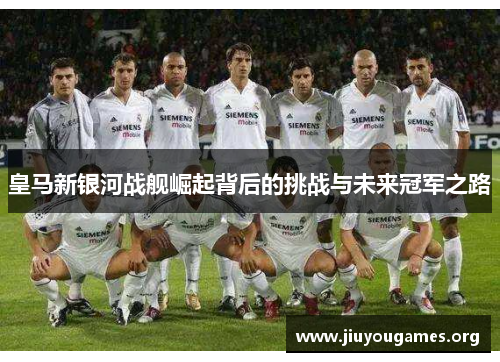 皇马新银河战舰崛起背后的挑战与未来冠军之路 皇马新银河战舰崛起背后的挑战与未来冠军之路
