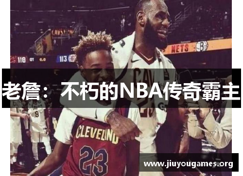 老詹:不朽的NBA传奇霸主 老詹:不朽的NBA传奇霸主