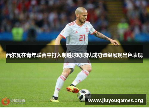西尔瓦在青年联赛中打入制胜球助球队成功晋级展现出色表现 西尔瓦在青年联赛中打入制胜球助球队成功晋级展现出色表现