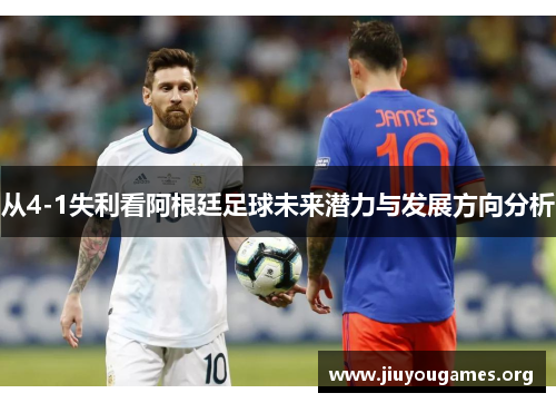 从4-1失利看阿根廷足球未来潜力与发展方向分析 从4-1失利看阿根廷足球未来潜力与发展方向分析
