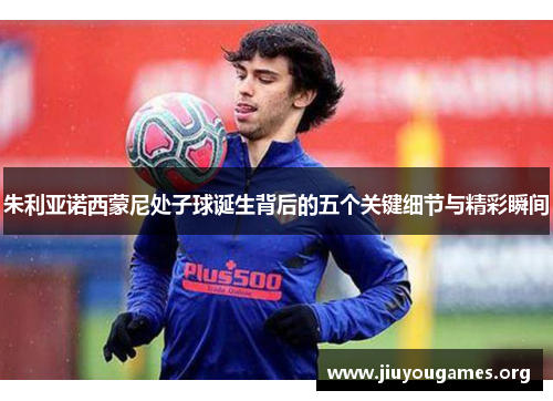 朱利亚诺西蒙尼处子球诞生背后的五个关键细节与精彩瞬间 朱利亚诺西蒙尼处子球诞生背后的五个关键细节与精彩瞬间