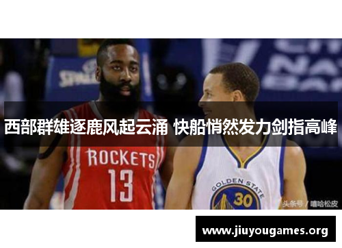 西部群雄逐鹿风起云涌 快船悄然发力剑指高峰 西部群雄逐鹿风起云涌 快船悄然发力剑指高峰