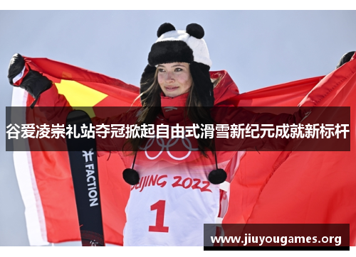 谷爱凌崇礼站夺冠掀起自由式滑雪新纪元成就新标杆 谷爱凌崇礼站夺冠掀起自由式滑雪新纪元成就新标杆