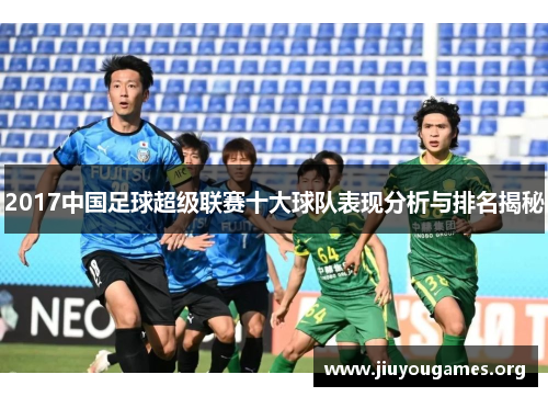2017中国足球超级联赛十大球队表现分析与排名揭秘 2017中国足球超级联赛十大球队表现分析与排名揭秘