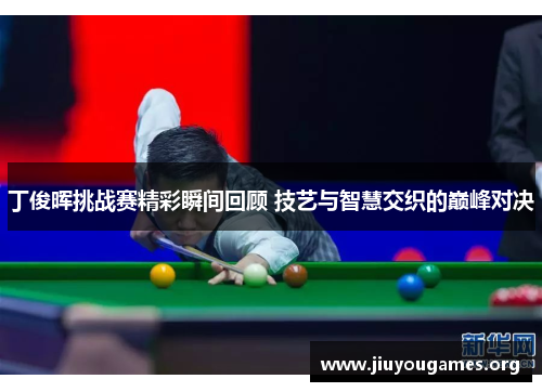 丁俊晖挑战赛精彩瞬间回顾 技艺与智慧交织的巅峰对决 丁俊晖挑战赛精彩瞬间回顾 技艺与智慧交织的巅峰对决