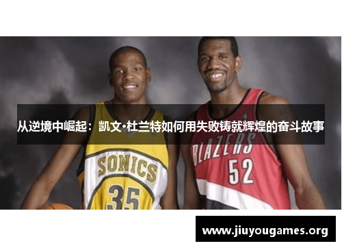 从逆境中崛起:凯文·杜兰特如何用失败铸就辉煌的奋斗故事 从逆境中崛起:凯文·杜兰特如何用失败铸就辉煌的奋斗故事