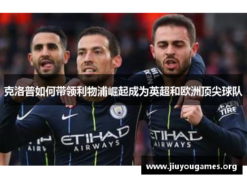 克洛普如何带领利物浦崛起成为英超和欧洲顶尖球队 克洛普如何带领利物浦崛起成为英超和欧洲顶尖球队