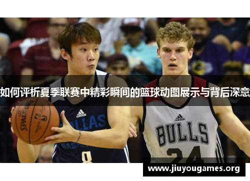如何评析夏季联赛中精彩瞬间的篮球动图展示与背后深意 如何评析夏季联赛中精彩瞬间的篮球动图展示与背后深意