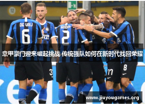 意甲豪门迎来崛起挑战 传统强队如何在新时代找回荣耀 意甲豪门迎来崛起挑战 传统强队如何在新时代找回荣耀