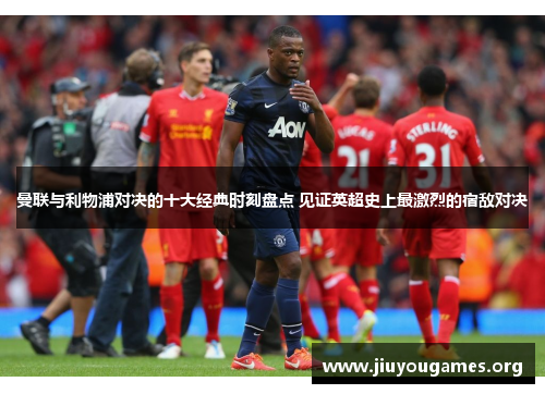 曼联与利物浦对决的十大经典时刻盘点 见证英超史上最激烈的宿敌对决 曼联与利物浦对决的十大经典时刻盘点 见证英超史上最激烈的宿敌对决