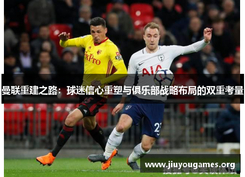 曼联重建之路:球迷信心重塑与俱乐部战略布局的双重考量 曼联重建之路:球迷信心重塑与俱乐部战略布局的双重考量