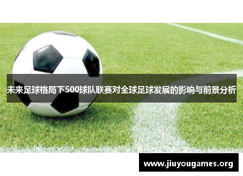 未来足球格局下500球队联赛对全球足球发展的影响与前景分析 未来足球格局下500球队联赛对全球足球发展的影响与前景分析