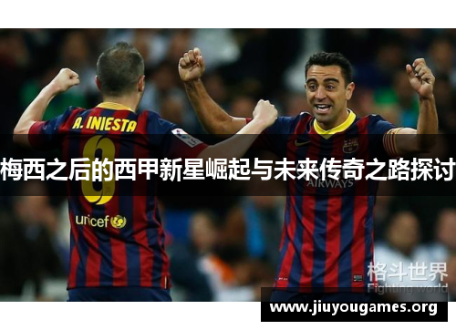 梅西之后的西甲新星崛起与未来传奇之路探讨 梅西之后的西甲新星崛起与未来传奇之路探讨