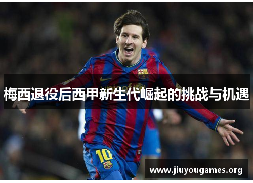 梅西退役后西甲新生代崛起的挑战与机遇 梅西退役后西甲新生代崛起的挑战与机遇