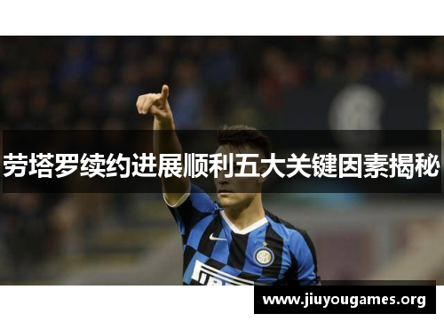 劳塔罗续约进展顺利五大关键因素揭秘 劳塔罗续约进展顺利五大关键因素揭秘