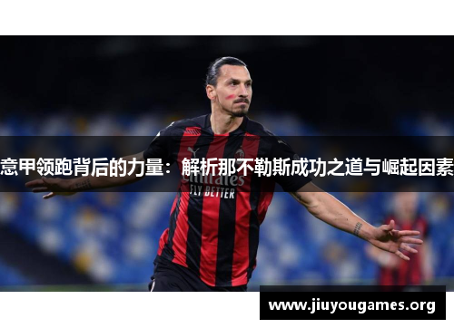 意甲领跑背后的力量:解析那不勒斯成功之道与崛起因素 意甲领跑背后的力量:解析那不勒斯成功之道与崛起因素
