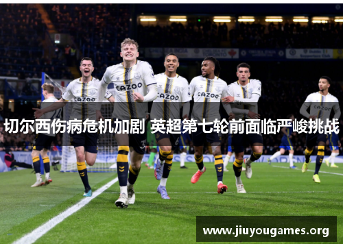 切尔西伤病危机加剧 英超第七轮前面临严峻挑战 切尔西伤病危机加剧 英超第七轮前面临严峻挑战