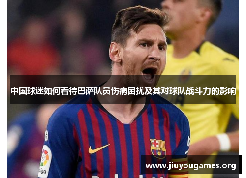 中国球迷如何看待巴萨队员伤病困扰及其对球队战斗力的影响 中国球迷如何看待巴萨队员伤病困扰及其对球队战斗力的影响