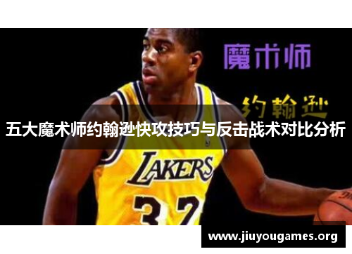 五大魔术师约翰逊快攻技巧与反击战术对比分析 五大魔术师约翰逊快攻技巧与反击战术对比分析