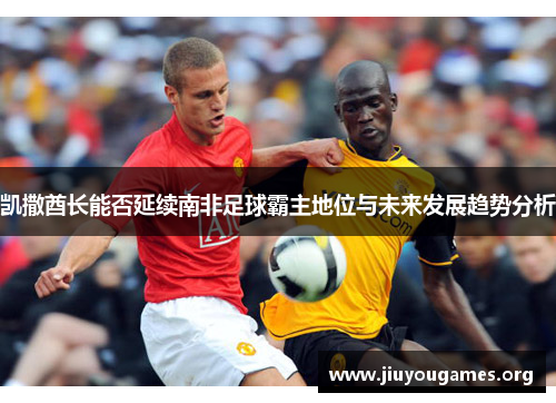 凯撒酋长能否延续南非足球霸主地位与未来发展趋势分析 凯撒酋长能否延续南非足球霸主地位与未来发展趋势分析