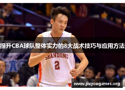 提升CBA球队整体实力的8大战术技巧与应用方法 提升CBA球队整体实力的8大战术技巧与应用方法