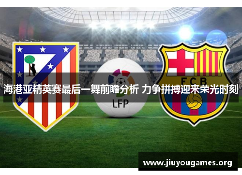海港亚精英赛最后一舞前瞻分析 力争拼搏迎来荣光时刻 海港亚精英赛最后一舞前瞻分析 力争拼搏迎来荣光时刻