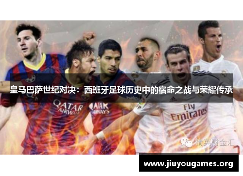 皇马巴萨世纪对决:西班牙足球历史中的宿命之战与荣耀传承 皇马巴萨世纪对决:西班牙足球历史中的宿命之战与荣耀传承
