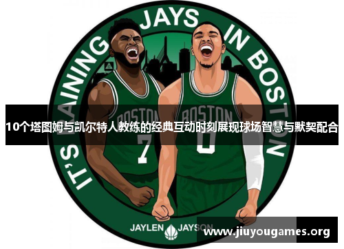 10个塔图姆与凯尔特人教练的经典互动时刻展现球场智慧与默契配合 10个塔图姆与凯尔特人教练的经典互动时刻展现球场智慧与默契配合